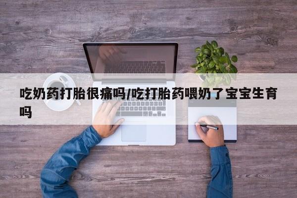 打胎药购买吃奶药打胎很痛吗/吃打胎药喂奶了宝宝生育吗