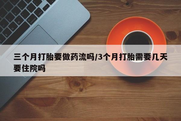 打胎药购买三个月打胎要做药流吗/3个月打胎需要几天要住院吗