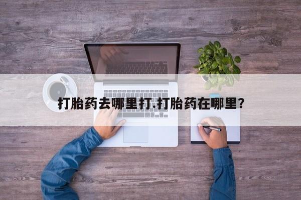 打胎药购买打胎药去哪里打.打胎药在哪里？