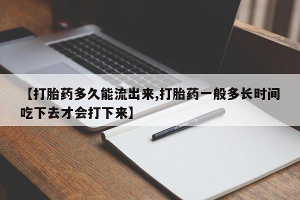 打胎药购买【打胎药多久能流出来,打胎药一般多长时间吃下去才会打下来】