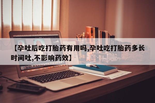 打胎药购买【孕吐后吃打胎药有用吗,孕吐吃打胎药多长时间吐,不影响药效】