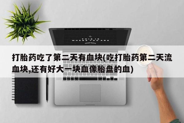打胎药购买打胎药吃了第二天有血块(吃打胎药第二天流血块,还有好大一块血像胎盘的血)
