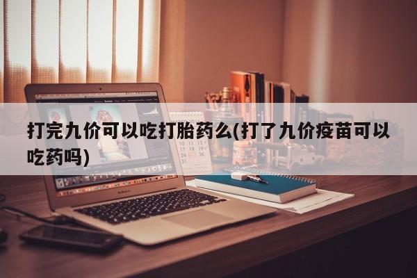 打胎药购买打完九价可以吃打胎药么(打了九价疫苗可以吃药吗)