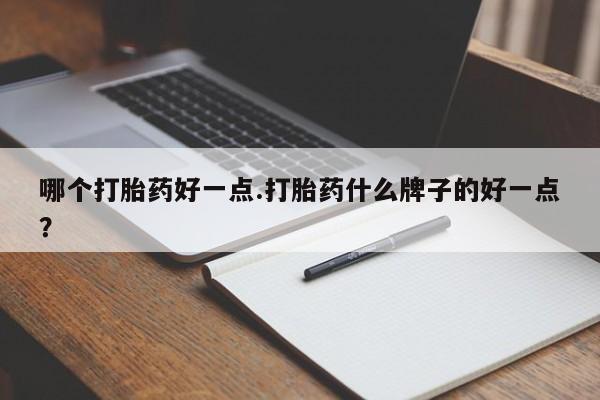 打胎药购买哪个打胎药好一点.打胎药什么牌子的好一点？