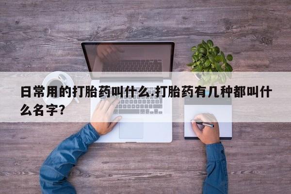 打胎药购买日常用的打胎药叫什么.打胎药有几种都叫什么名字？