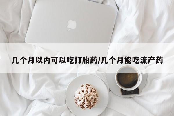 打胎药购买几个月以内可以吃打胎药/几个月能吃流产药