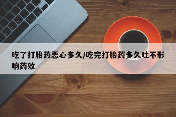 打胎药购买吃了打胎药恶心多久/吃完打胎药多久吐不影响药效