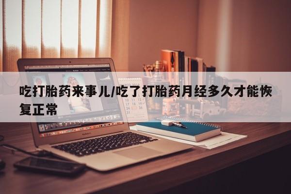 打胎药购买吃打胎药来事儿/吃了打胎药月经多久才能恢复正常