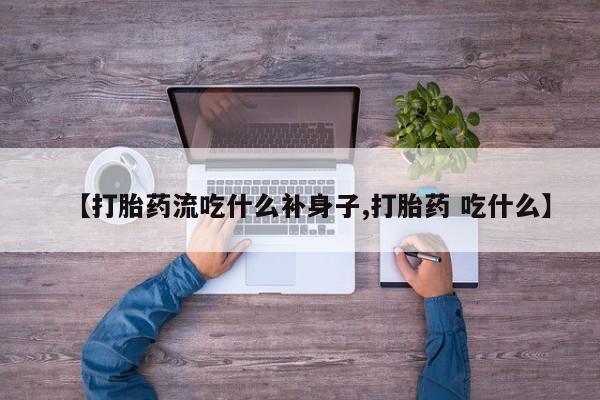 打胎药购买【打胎药流吃什么补身子,打胎药 吃什么】