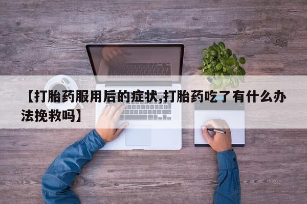 打胎药购买【打胎药服用后的症状,打胎药吃了有什么办法挽救吗】