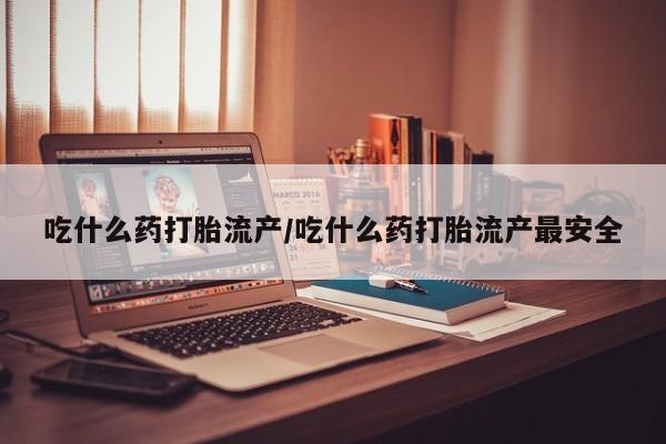 打胎药购买吃什么药打胎流产/吃什么药打胎流产最安全