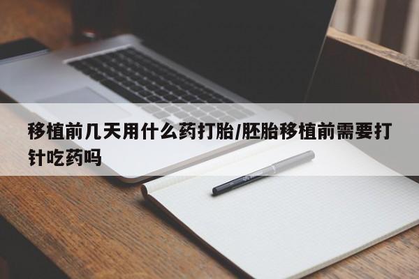 打胎药购买移植前几天用什么药打胎/胚胎移植前需要打针吃药吗