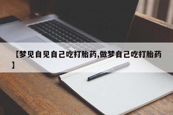 打胎药购买【梦见自见自己吃打胎药,做梦自己吃打胎药】