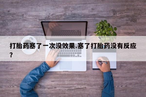 打胎药购买打胎药塞了一次没效果.塞了打胎药没有反应？