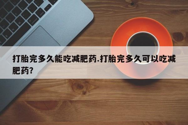 打胎药购买打胎完多久能吃减肥药.打胎完多久可以吃减肥药？