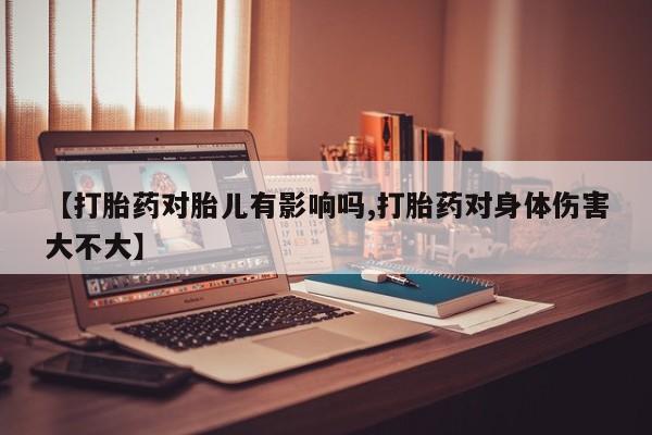 打胎药购买【打胎药对胎儿有影响吗,打胎药对身体伤害大不大】