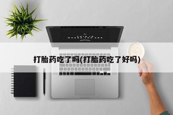 打胎药购买打胎药吃了吗(打胎药吃了好吗)