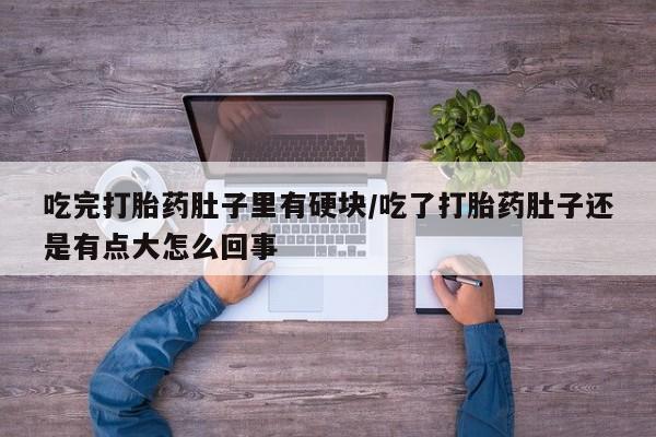 打胎药购买吃完打胎药肚子里有硬块/吃了打胎药肚子还是有点大怎么回事
