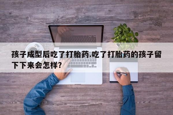 打胎药购买孩子成型后吃了打胎药.吃了打胎药的孩子留下下来会怎样？