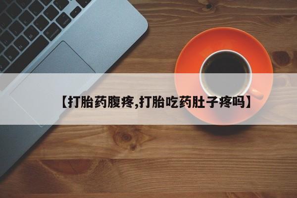 打胎药购买【打胎药腹疼,打胎吃药肚子疼吗】