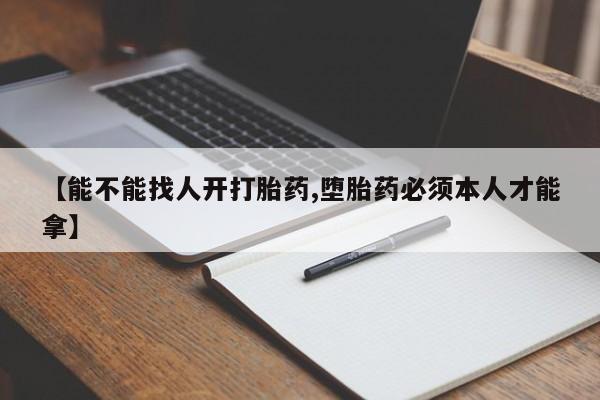 打胎药购买【能不能找人开打胎药,堕胎药必须本人才能拿】