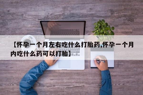 打胎药购买【怀孕一个月左右吃什么打胎药,怀孕一个月内吃什么药可以打胎】