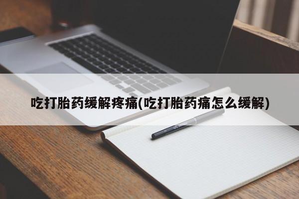 打胎药购买吃打胎药缓解疼痛(吃打胎药痛怎么缓解)