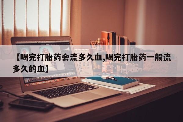 打胎药购买【喝完打胎药会流多久血,喝完打胎药一般流多久的血】