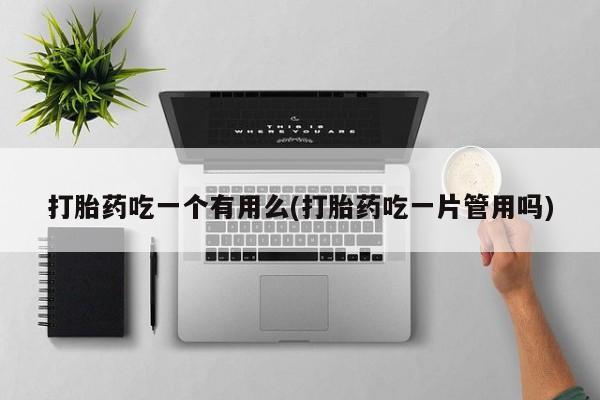 打胎药购买打胎药吃一个有用么(打胎药吃一片管用吗)