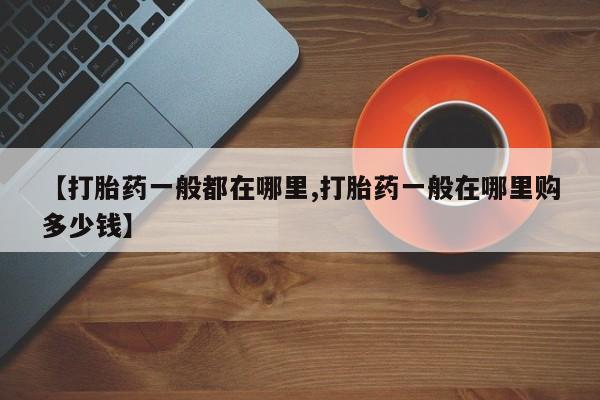 打胎药购买【打胎药一般都在哪里,打胎药一般在哪里购多少钱】