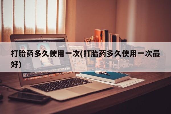 打胎药购买打胎药多久使用一次(打胎药多久使用一次最好)