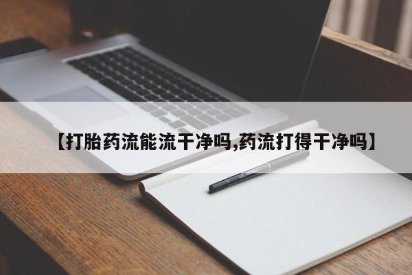打胎药购买【打胎药流能流干净吗,药流打得干净吗】