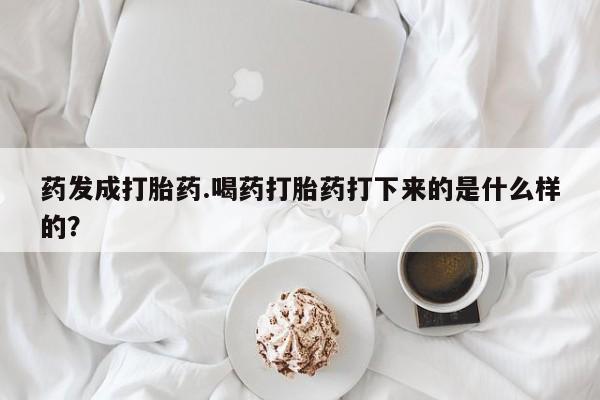 打胎药购买药发成打胎药.喝药打胎药打下来的是什么样的？