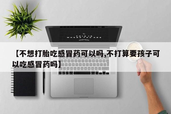 打胎药购买【不想打胎吃感冒药可以吗,不打算要孩子可以吃感冒药吗】