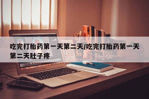打胎药购买吃完打胎药第一天第二天/吃完打胎药第一天第二天肚子疼