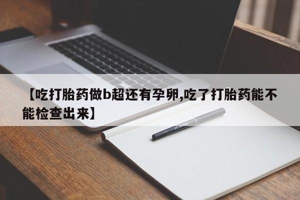 打胎药购买【吃打胎药做b超还有孕卵,吃了打胎药能不能检查出来】