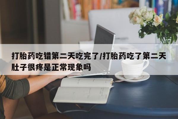 打胎药购买打胎药吃错第二天吃完了/打胎药吃了第二天肚子很疼是正常现象吗