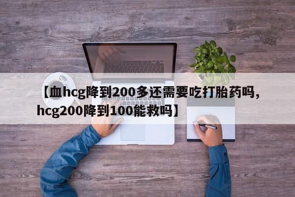 打胎药购买【血hcg降到200多还需要吃打胎药吗,hcg200降到100能救吗】