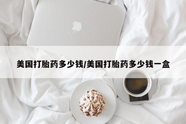 打胎药购买美国打胎药多少钱/美国打胎药多少钱一盒