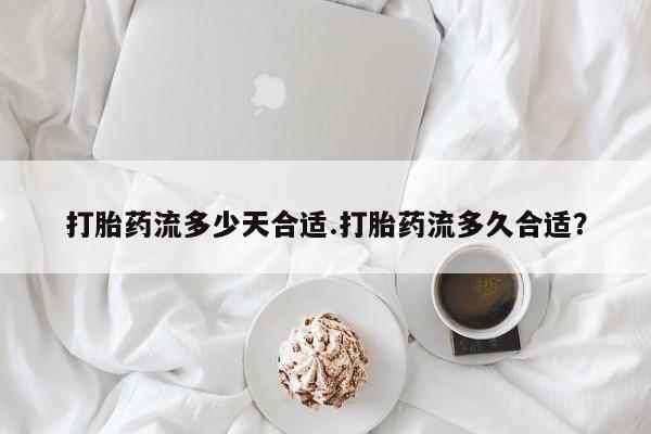 打胎药购买打胎药流多少天合适.打胎药流多久合适？