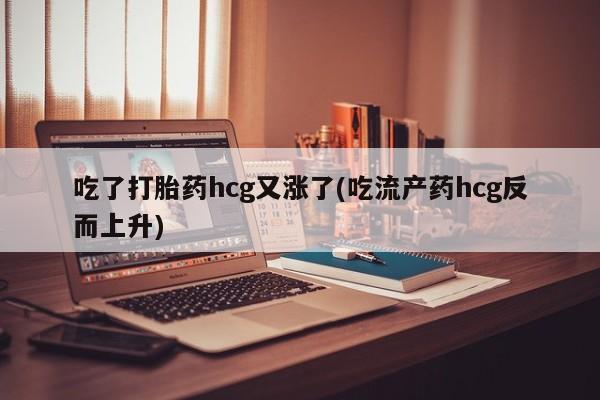 打胎药购买吃了打胎药hcg又涨了(吃流产药hcg反而上升)
