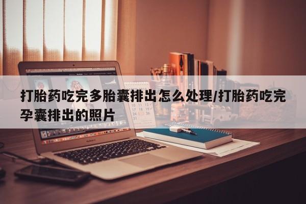 打胎药购买打胎药吃完多胎囊排出怎么处理/打胎药吃完孕囊排出的照片