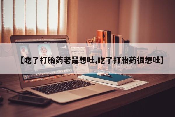 打胎药购买【吃了打胎药老是想吐,吃了打胎药很想吐】