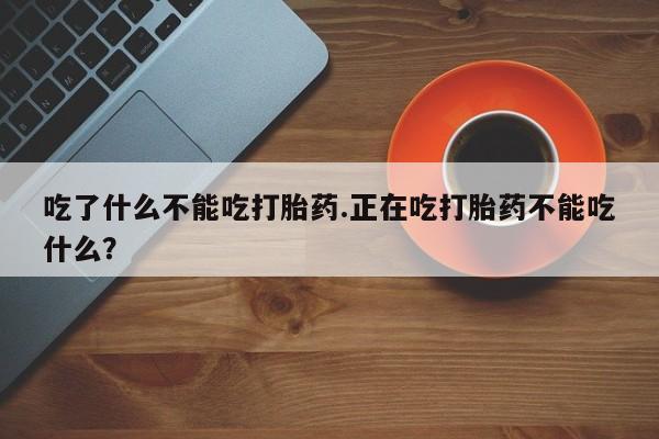 打胎药购买吃了什么不能吃打胎药.正在吃打胎药不能吃什么？