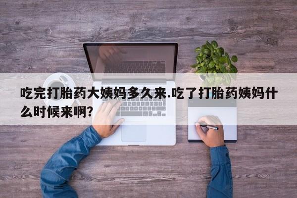 打胎药购买吃完打胎药大姨妈多久来.吃了打胎药姨妈什么时候来啊？