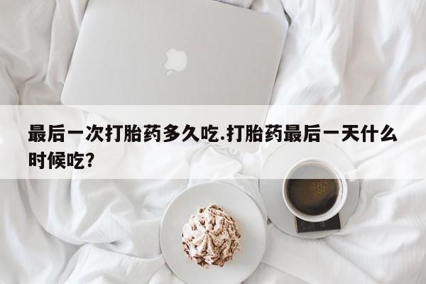 打胎药购买最后一次打胎药多久吃.打胎药最后一天什么时候吃？