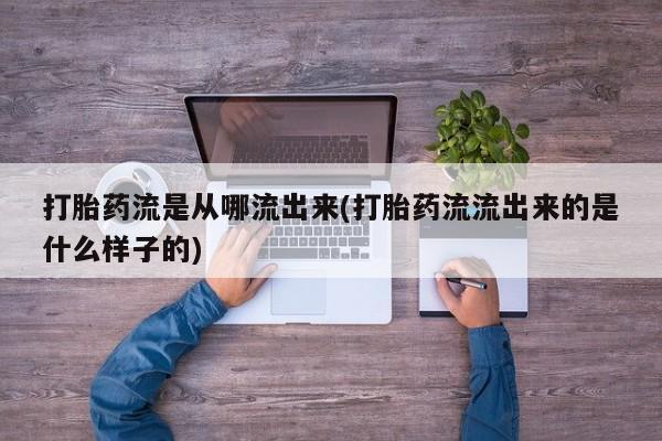 打胎药购买打胎药流是从哪流出来(打胎药流流出来的是什么样子的)