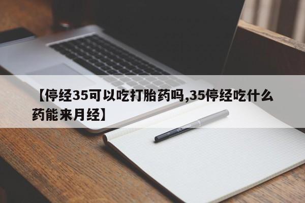 打胎药购买【停经35可以吃打胎药吗,35停经吃什么药能来月经】
