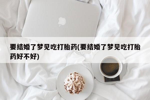 打胎药购买要结婚了梦见吃打胎药(要结婚了梦见吃打胎药好不好)