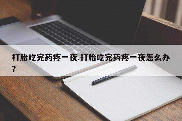 打胎药购买打胎吃完药疼一夜.打胎吃完药疼一夜怎么办？